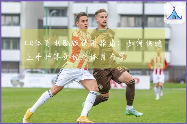 ng体育电脑版使用指南：如何快速上手并享受优质体育内容