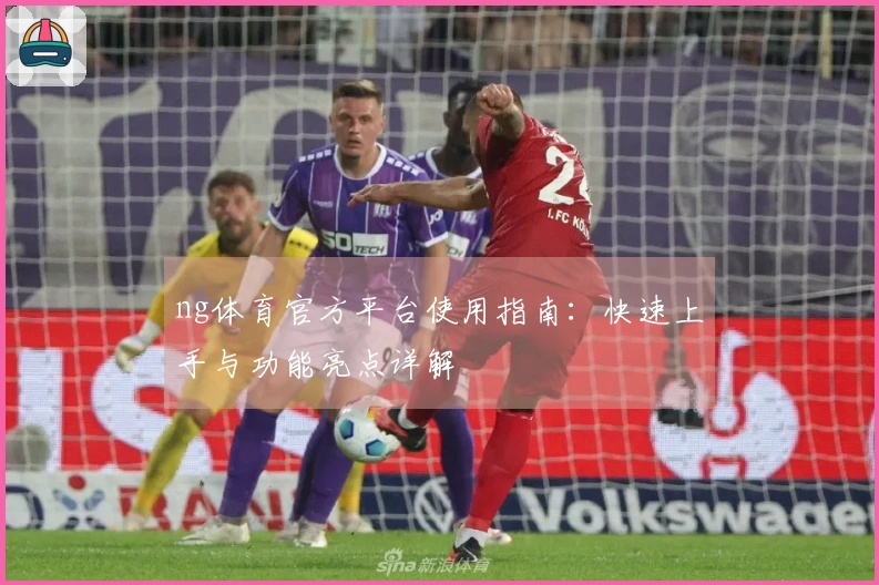 ng体育官方平台使用指南：快速上手与功能亮点详解