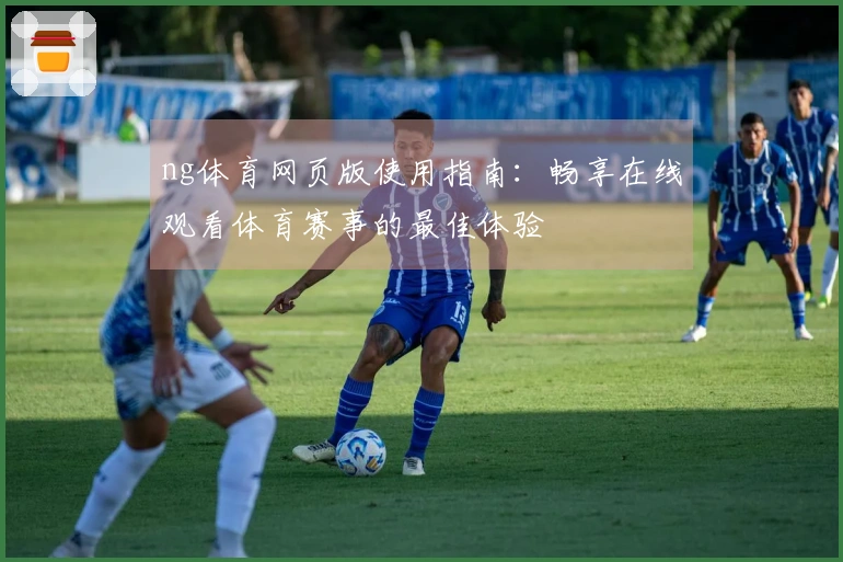 ng体育网页版使用指南:畅享在线观看体育赛事的最佳体验