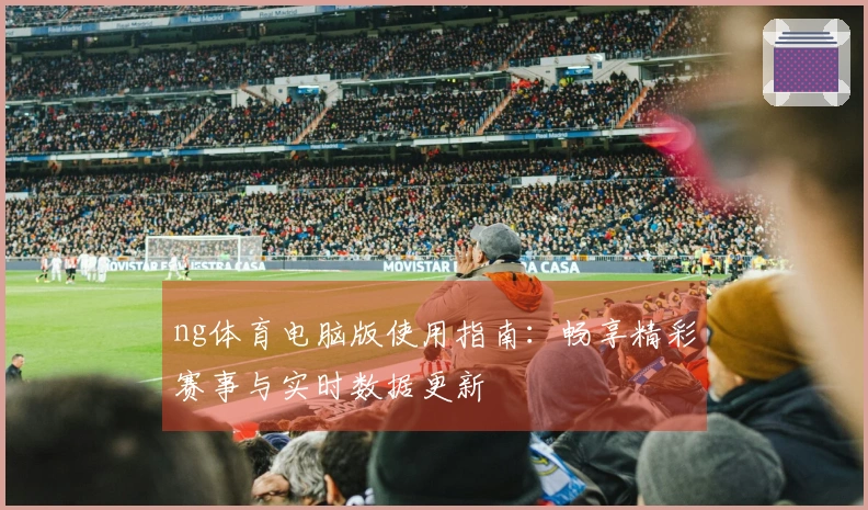 ng体育电脑版使用指南：畅享精彩赛事与实时数据更新