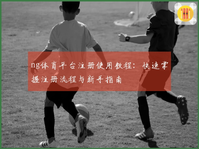 ng体育平台注册使用教程：快速掌握注册流程与新手指南