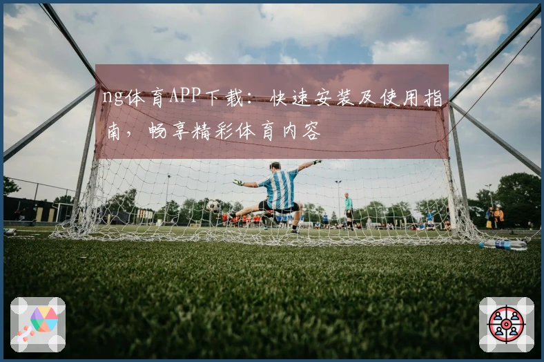ng体育APP下载：快速安装及使用指南，畅享精彩体育内容