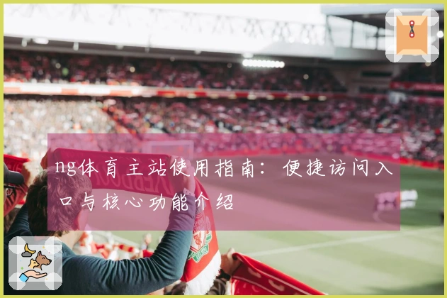 ng体育主站使用指南:便捷访问入口与核心功能介绍