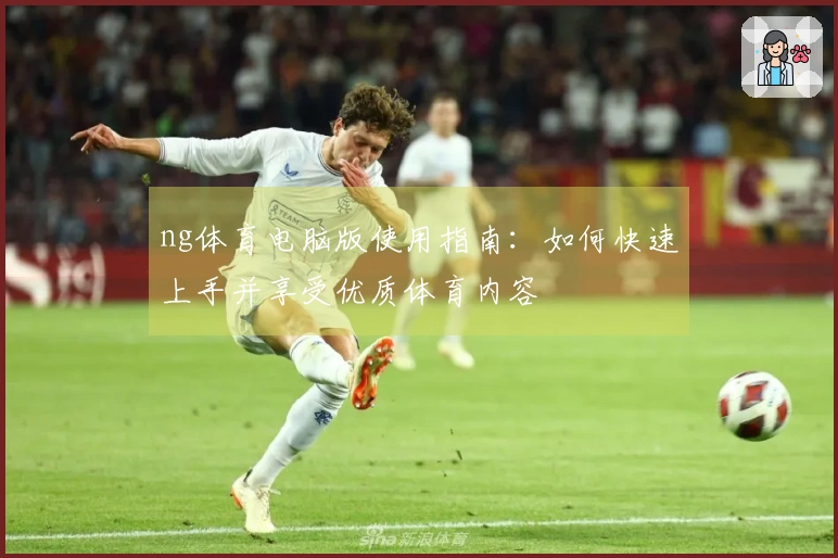 ng体育电脑版使用指南：如何快速上手并享受优质体育内容