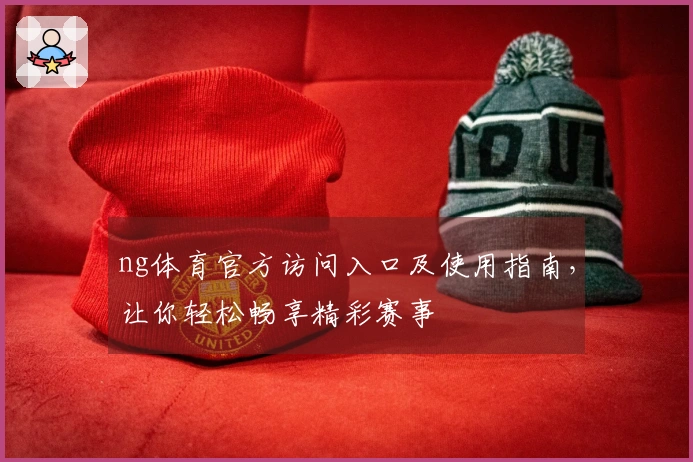 ng体育官方访问入口及使用指南,让你轻松畅享精彩赛事