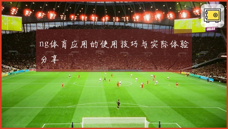 ng体育应用的使用技巧与实际体验分享