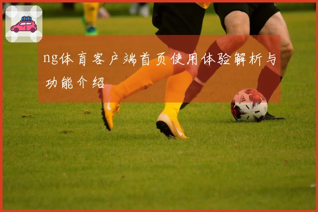 ng体育客户端首页使用体验解析与功能介绍