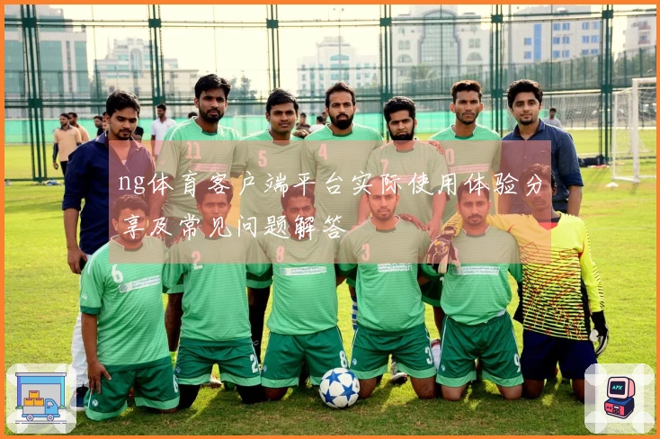 ng体育客户端平台实际使用体验分享及常见问题解答