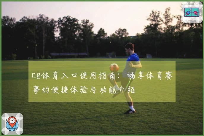 ng体育入口使用指南：畅享体育赛事的便捷体验与功能介绍