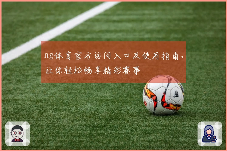 ng体育官方访问入口及使用指南，让你轻松畅享精彩赛事