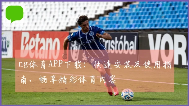 ng体育APP下载:快速安装及使用指南,畅享精彩体育内容