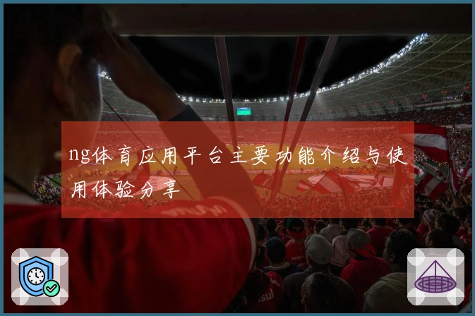 ng体育应用平台主要功能介绍与使用体验分享