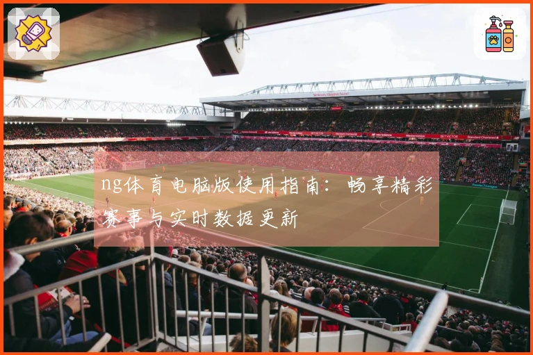 ng体育电脑版使用指南:畅享精彩赛事与实时数据更新
